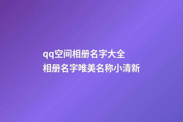 qq空间相册名字大全 相册名字唯美名称小清新
